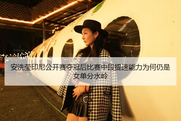 安洗莹印尼公开赛夺冠后比赛中段提速能力为何仍是女单分水岭