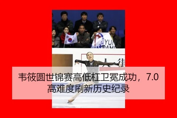 韦筱圆世锦赛高低杠卫冕成功，7.0高难度刷新历史纪录