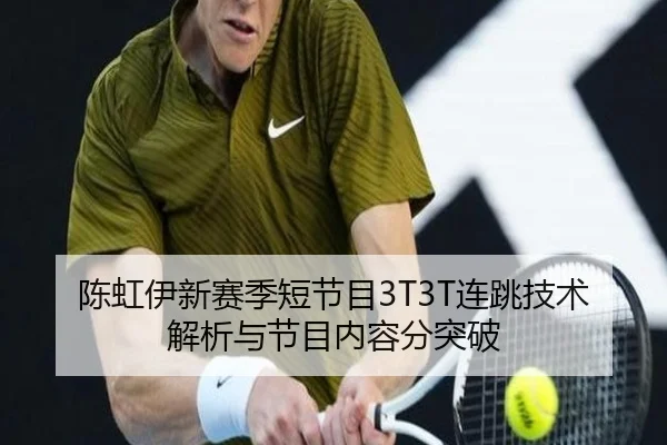 陈虹伊新赛季短节目3T3T连跳技术解析与节目内容分突破