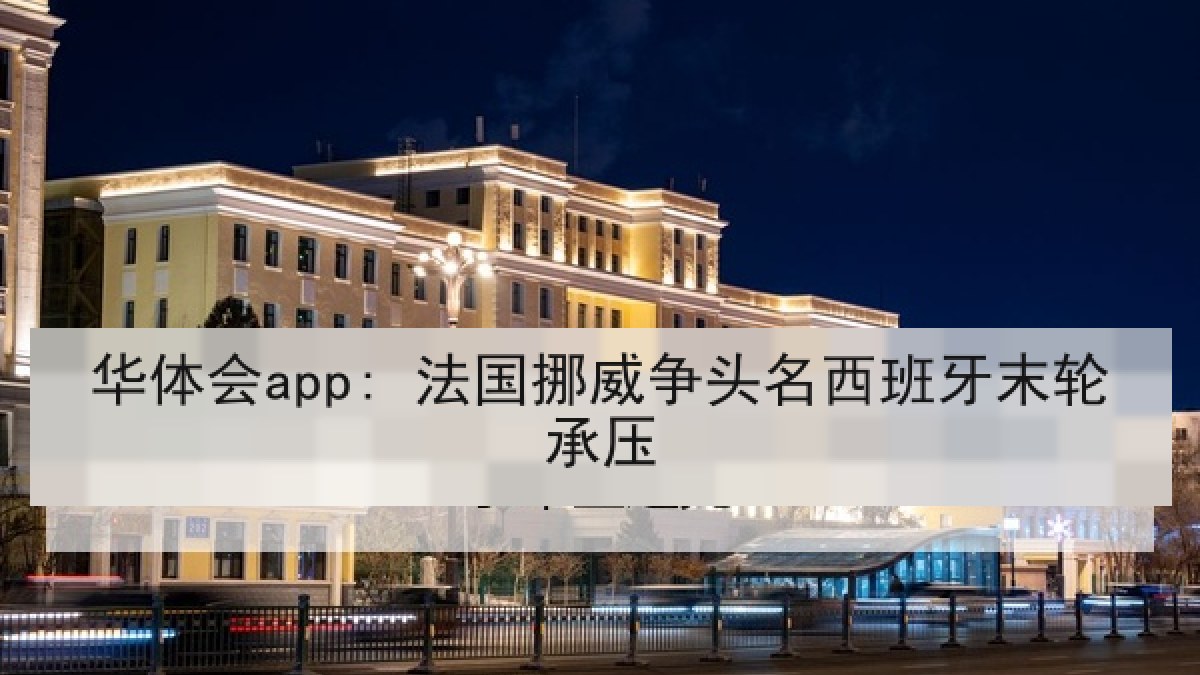 华体会app: 法国挪威争头名西班牙末轮承压 华体会app: 法国挪威争头名西班牙末轮承压