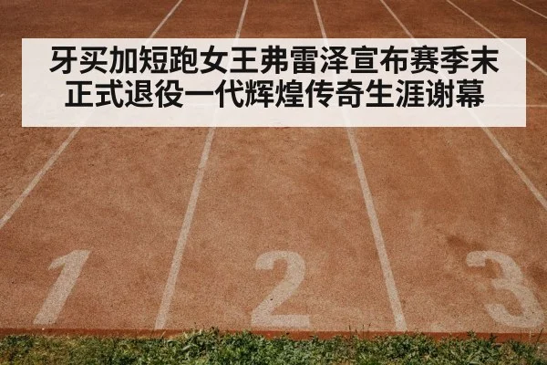 牙买加短跑女王弗雷泽宣布赛季末正式退役一代辉煌传奇生涯谢幕
