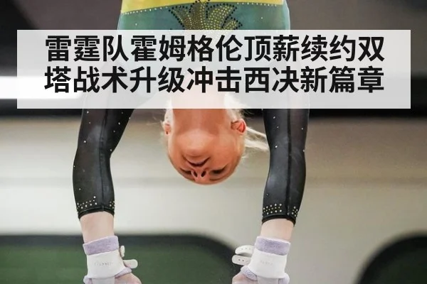 雷霆队霍姆格伦顶薪续约双塔战术升级冲击西决新篇章