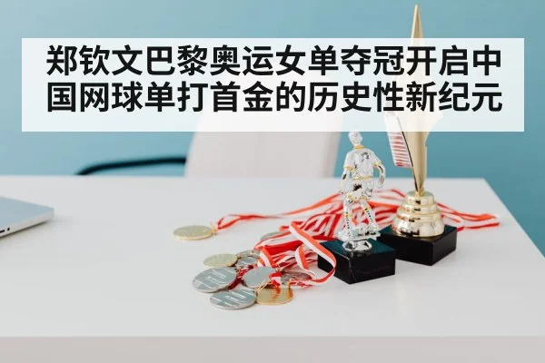 郑钦文巴黎奥运女单夺冠开启中国网球单打首金的历史性新纪元