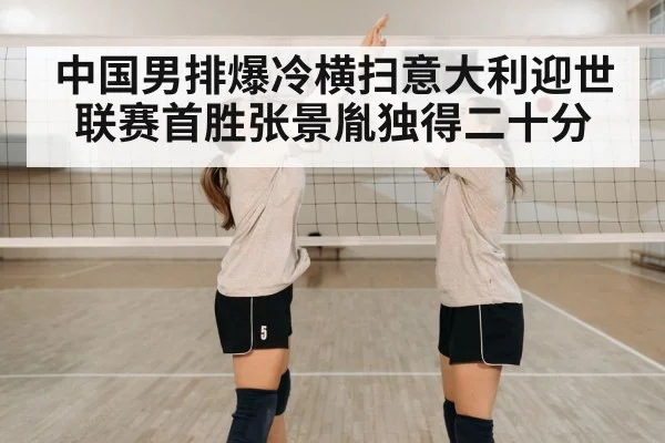 中国男排爆冷横扫意大利迎世联赛首胜张景胤独得二十分