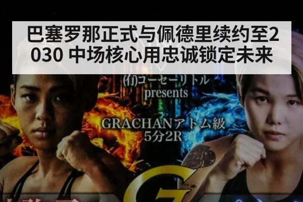巴塞罗那正式与佩德里续约至2030 中场核心用忠诚锁定未来